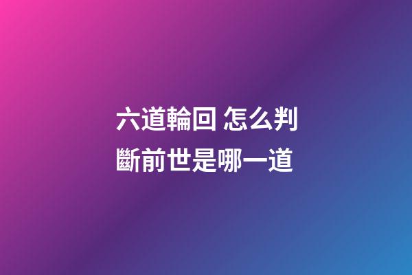 六道輪回 怎么判斷前世是哪一道